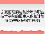 宁夏葡萄酒与防沙治沙职业技术学院的招生人数和计划解读(宁职院招生解读)