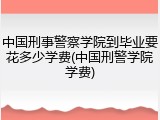 中国刑事警察学院到毕业要花多少学费(中国刑警学院学费)