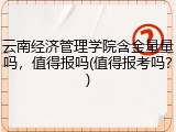 云南经济管理学院含金量量吗，值得报吗(值得报考吗？)