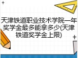 天津铁道职业技术学院一年奖学金最多能拿多少(天津铁道奖学金上限)