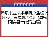 酒泉职业技术学院招生编码多少，隶属哪个部门(酒泉职院招生代码归属)