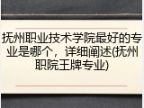 抚州职业技术学院最好的专业是哪个，详细阐述(抚州职院王牌专业)