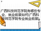 广西科技师范学院有哪些专业，就业前景如何(广西科技师范学院专业就业前景)