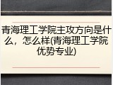 青海理工学院主攻方向是什么，怎么样(青海理工学院优势专业)