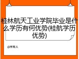 桂林航天工业学院毕业是什么学历有何优势(桂航学历优势)
