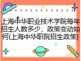 上海中华职业技术学院每年招生人数多少，政策变动如何(上海中华职院招生政策)