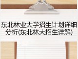东北林业大学招生计划详细分析(东北林大招生详解)