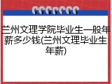 兰州文理学院毕业生一般年薪多少钱(兰州文理毕业生年薪)
