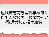 运城师范高等专科学校每年招生人数多少，政策变动如何(运城师专招生政策)
