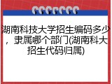 湖南科技大学招生编码多少，隶属哪个部门(湖南科大招生代码归属)