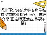 河北正定师范高等专科学校有没有就业指导中心，详细介绍(正定师范就业指导详情)