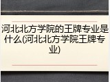 河北北方学院的王牌专业是什么(河北北方学院王牌专业)