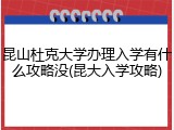 昆山杜克大学办理入学有什么攻略没(昆大入学攻略)