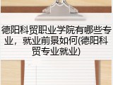 德阳科贸职业学院有哪些专业，就业前景如何(德阳科贸专业就业)