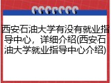 西安石油大学有没有就业指导中心，详细介绍(西安石油大学就业指导中心介绍)