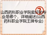 山西药科职业学院最好的专业是哪个，详细阐述(山西药科职业学院王牌专业)