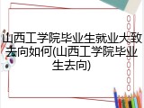 山西工学院毕业生就业大致去向如何(山西工学院毕业生去向)