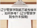 辽宁警察学院能不能专接本，如何参考？(辽宁警察学院专升本指南)