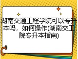 湖南交通工程学院可以专升本吗，如何操作(湖南交工院专升本指南)