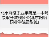 北京网络职业学院是一本吗录取分数线多少(北京网络职业学院录取线)