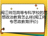 闽江师范高等专科学校的思想政治教育怎么样(闽江师专思政教育评价)