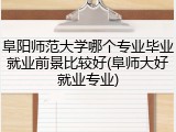 阜阳师范大学哪个专业毕业就业前景比较好(阜师大好就业专业)