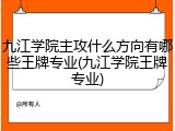 九江学院主攻什么方向有哪些王牌专业(九江学院王牌专业)