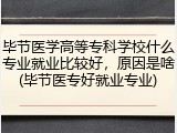 毕节医学高等专科学校什么专业就业比较好，原因是啥(毕节医专好就业专业)
