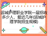 运城护理职业学院一届招收多少人，最近几年(运城护理学院招生规模)