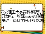 西安理工大学高科学院对外开放吗，能否进去参观(西安理工高科学院开放参观)