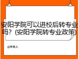 安阳学院可以进校后转专业吗？(安阳学院转专业政策)