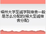福州大学至诚学院宿舍一般是怎么分配的(福大至诚宿舍分配)