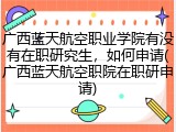 广西蓝天航空职业学院有没有在职研究生，如何申请(广西蓝天航空职院在职研申请)