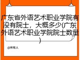 广东省外语艺术职业学院有没有院士，大概多少(广东外语艺术职业学院院士数量)