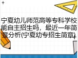 宁夏幼儿师范高等专科学校能自主招生吗，最近一年简章分析(宁夏幼专招生简章)
