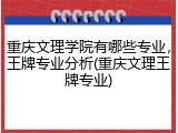 重庆文理学院有哪些专业，王牌专业分析(重庆文理王牌专业)