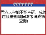 同济大学能不能考研，成绩在哪里查询(同济考研成绩查询)