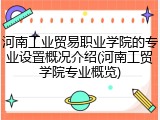 河南工业贸易职业学院的专业设置概况介绍(河南工贸学院专业概览)
