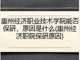 惠州经济职业技术学院能否保研，原因是什么(惠州经济职院保研原因)