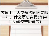 齐鲁工业大学建校时间是哪一年，什么历史背景(齐鲁工大建校年份背景)