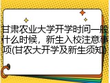 甘肃农业大学开学时间一般什么时候，新生入校注意事项(甘农大开学及新生须知)
