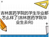 吉林医药学院的学生毕业都怎么样了(吉林医药学院毕业生去向)