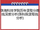 珠海科技学院历年录取分数线深度分析(珠科院录取线分析)