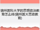 锦州医科大学的思想政治教育怎么样(锦州医大思政教育)
