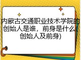 内蒙古交通职业技术学院的创始人是谁，前身是什么(创始人及前身)
