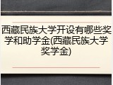 西藏民族大学开设有哪些奖学和助学金(西藏民族大学奖学金)