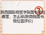 陕西国际商贸学院图书馆在哪里，怎么样(陕商院图书馆位置评价)