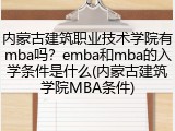 内蒙古建筑职业技术学院有mba吗？emba和mba的入学条件是什么(内蒙古建筑学院MBA条件)