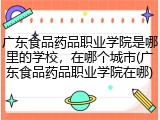 广东食品药品职业学院是哪里的学校，在哪个城市(广东食品药品职业学院在哪)