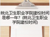 皖北卫生职业学院建校时间是哪一年？(皖北卫生职业学院建校时间)